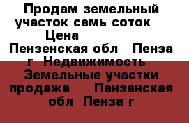   Продам земельный участок семь соток. › Цена ­ 800 000 - Пензенская обл., Пенза г. Недвижимость » Земельные участки продажа   . Пензенская обл.,Пенза г.
